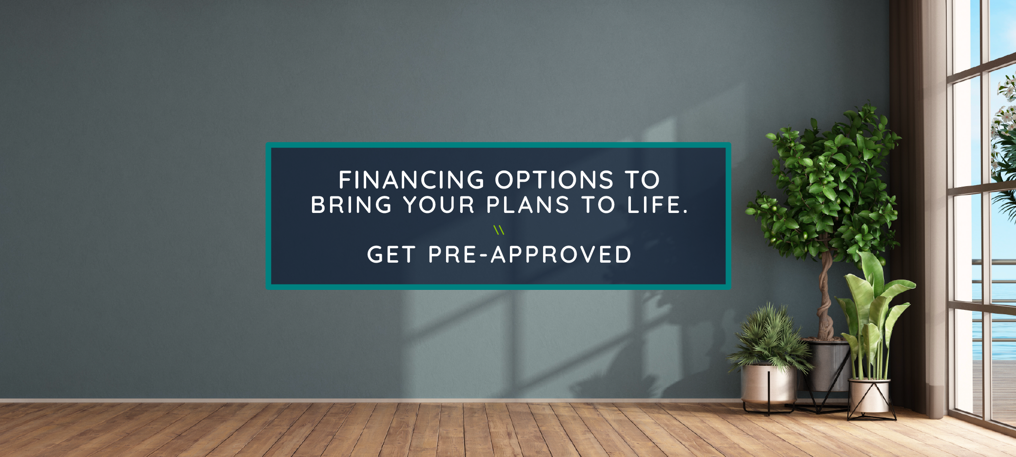 Financing options to bring your plans to life.